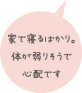 家で寝るばかり。体が弱りそうで心配です